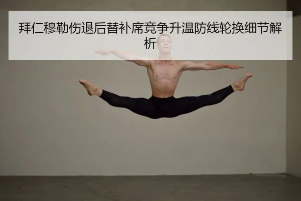 拜仁穆勒伤退后替补席竞争升温防线轮换细节解析