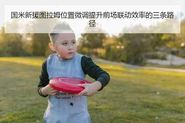 国米新援图拉姆位置微调提升前场联动效率的三条路径