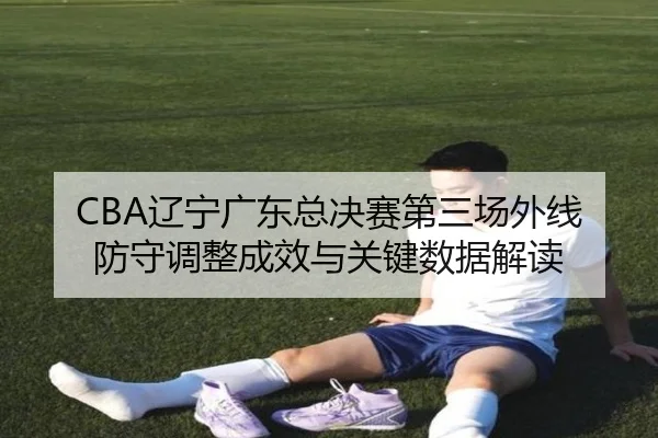 CBA辽宁广东总决赛第三场外线防守调整成效与关键数据解读