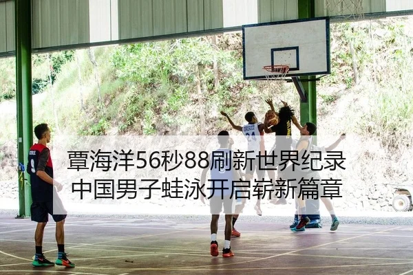 覃海洋56秒88刷新世界纪录 中国男子蛙泳开启崭新篇章