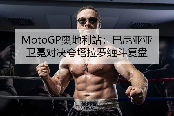 MotoGP奥地利站：巴尼亚亚卫冕对决夸塔拉罗缠斗复盘